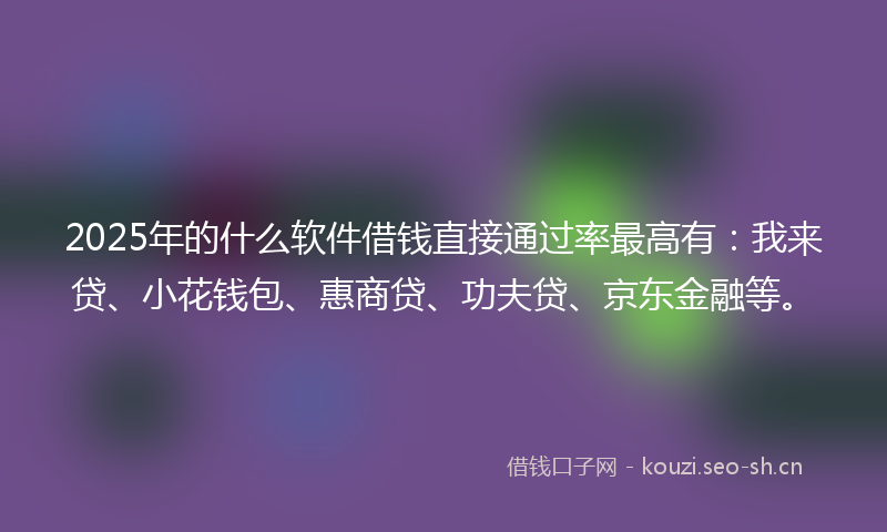 2025年的什么软件借钱直接通过率最高有：我来贷、小花钱包、惠商贷、功夫贷、京东金融等。