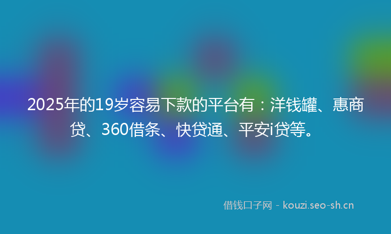 2025年的19岁容易下款的平台有：洋钱罐、惠商贷、360借条、快贷通、平安i贷等。