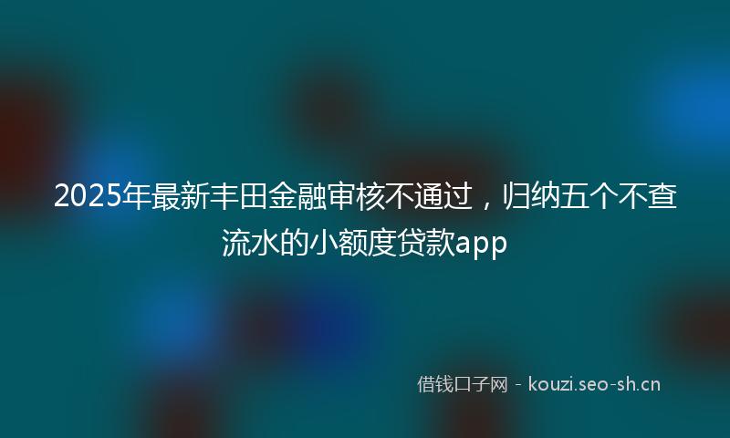 2025年最新丰田金融审核不通过，归纳五个不查流水的小额度贷款app
