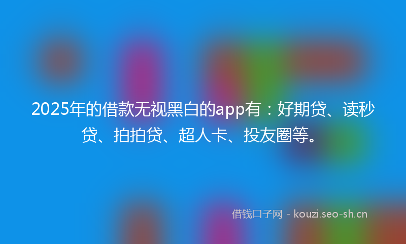 2025年的借款无视黑白的app有：好期贷、读秒贷、拍拍贷、超人卡、投友圈等。