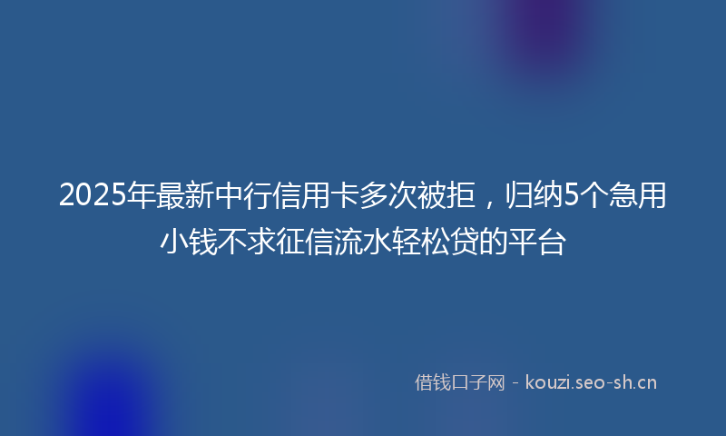 2025年最新中行信用卡多次被拒，归纳5个急用小钱不求征信流水轻松贷的平台
