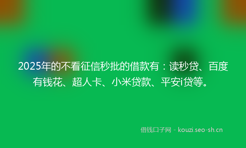 2025年的不看征信秒批的借款有：读秒贷、百度有钱花、超人卡、小米贷款、平安i贷等。