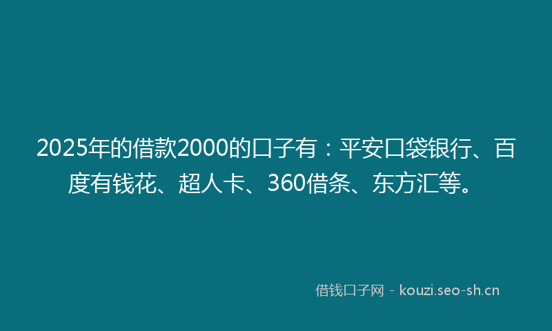 2025年的借款2000的口子有：平安口袋银行、百度有钱花、超人卡、360借条、东方汇等。