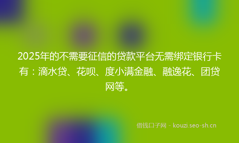 2025年的不需要征信的贷款平台无需绑定银行卡有：滴水贷、花呗、度小满金融、融逸花、团贷网等。