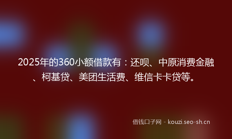 2025年的360小额借款有:还呗、中原消费金融、柯基贷、美团生活费、维信卡卡贷等。