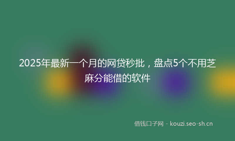 2025年最新一个月的网贷秒批，盘点5个不用芝麻分能借的软件