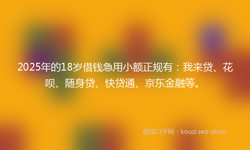 2025年的18岁借钱急用小额正规有：我来贷、花呗、随身贷、快贷通、京东金融等。