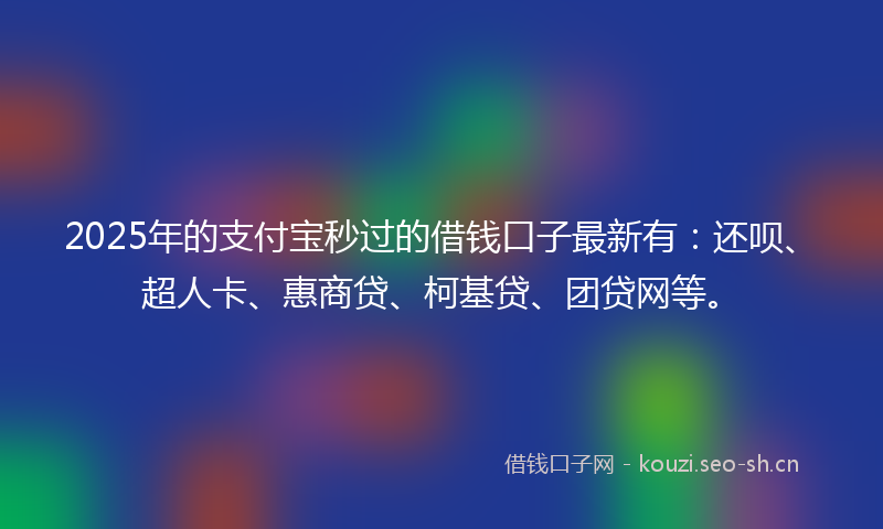 2025年的支付宝秒过的借钱口子最新有：还呗、超人卡、惠商贷、柯基贷、团贷网等。
