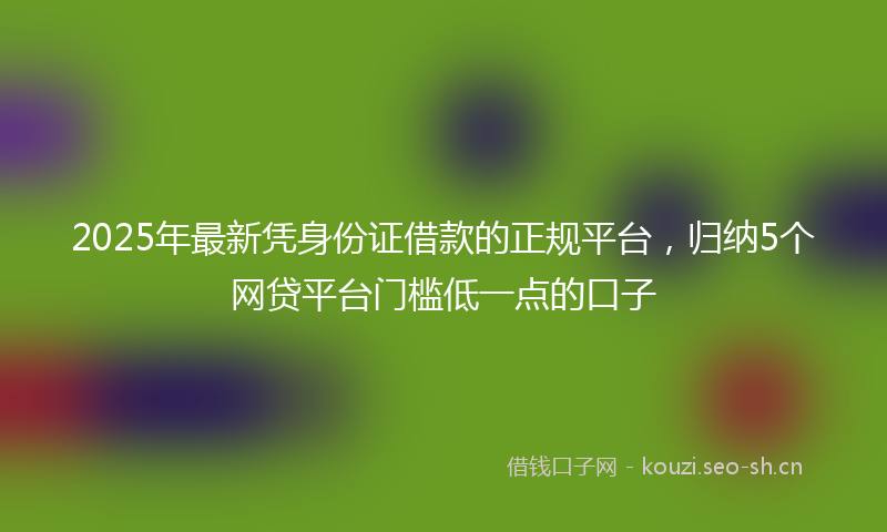 2025年最新凭身份证借款的正规平台，归纳5个网贷平台门槛低一点的口子