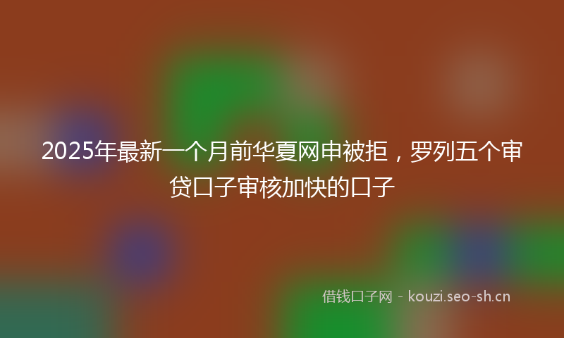 2025年最新一个月前华夏网申被拒，罗列五个审贷口子审核加快的口子