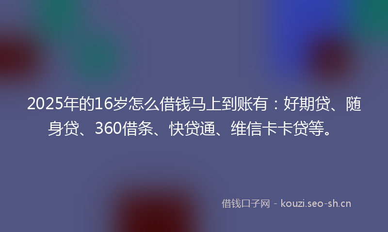 2025年的16岁怎么借钱马上到账有:好期贷、随身贷、360借条、快贷通、维信卡卡贷等。