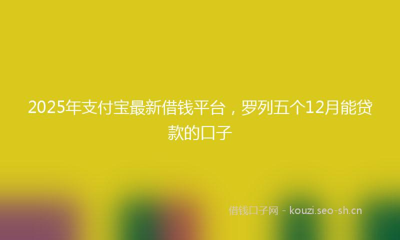 2025年支付宝最新借钱平台，罗列五个12月能贷款的口子