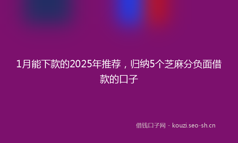 1月能下款的2025年推荐，归纳5个芝麻分负面借款的口子