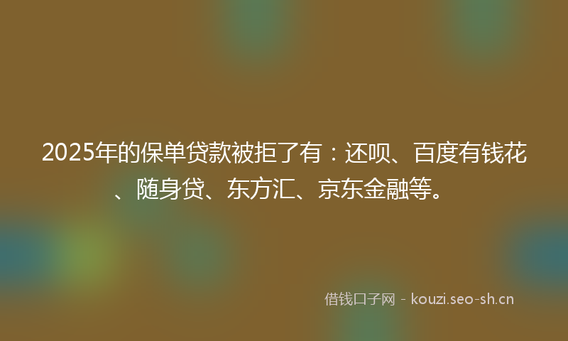 2025年的保单贷款被拒了有:还呗、百度有钱花、随身贷、东方汇、京东金融等。