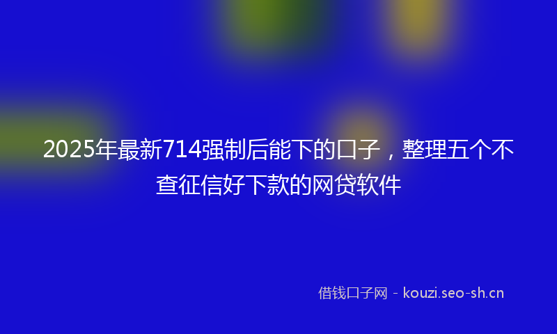 2025年最新714强制后能下的口子，整理五个不查征信好下款的网贷软件