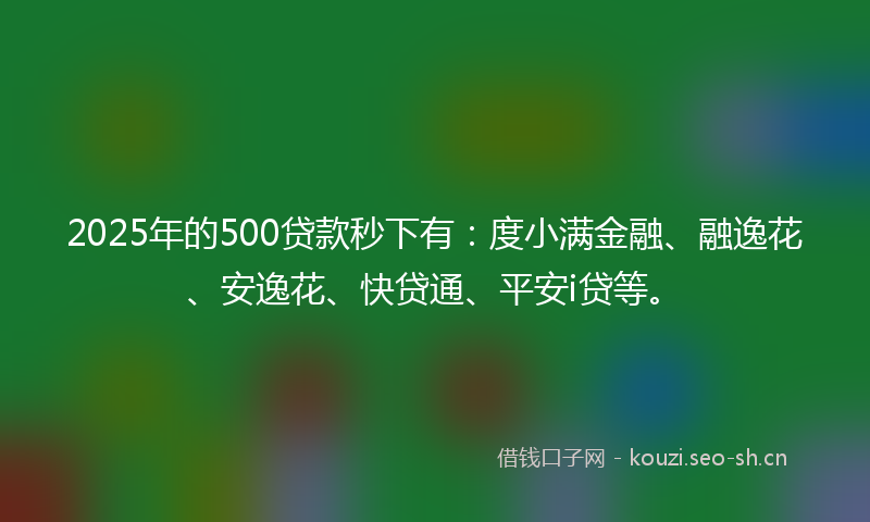 2025年的500贷款秒下有：度小满金融、融逸花、安逸花、快贷通、平安i贷等。
