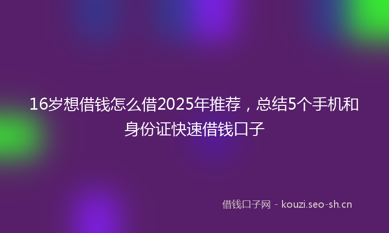 16岁想借钱怎么借2025年推荐，总结5个手机和身份证快速借钱口子