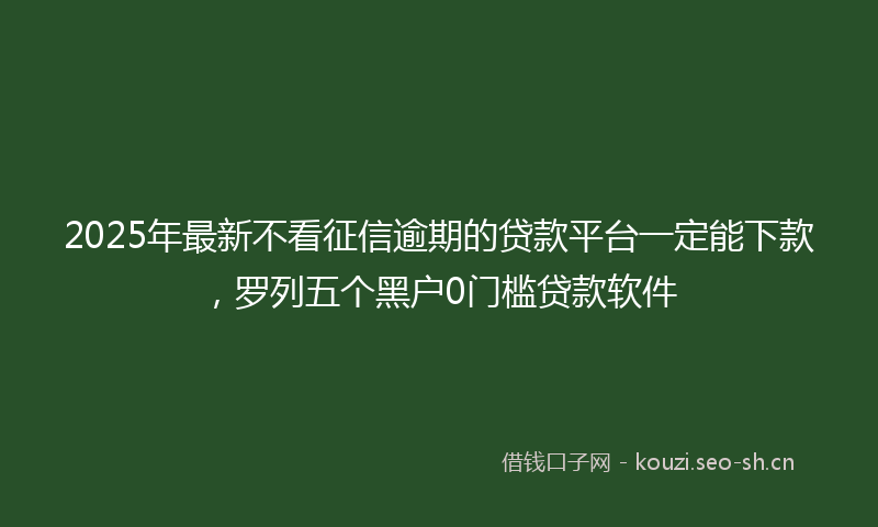 2025年最新不看征信逾期的贷款平台一定能下款，罗列五个黑户0门槛贷款软件
