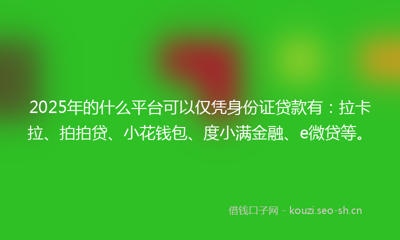 2025年的什么平台可以仅凭身份证贷款有：拉卡拉、拍拍贷、小花钱包、度小满金融、e微贷等。