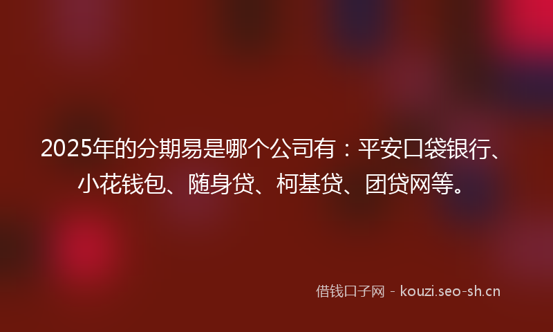 2025年的分期易是哪个公司有：平安口袋银行、小花钱包、随身贷、柯基贷、团贷网等。