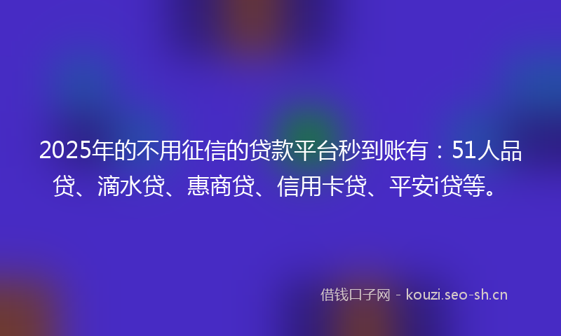 2025年的不用征信的贷款平台秒到账有：51人品贷、滴水贷、惠商贷、信用卡贷、平安i贷等。