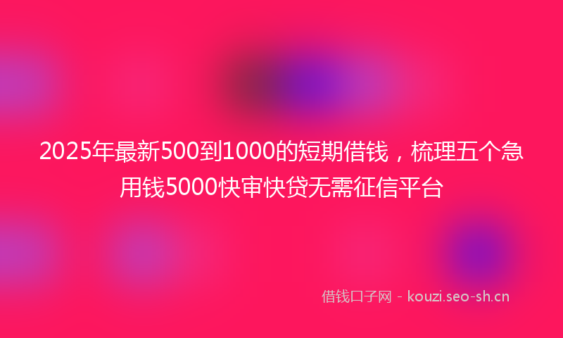 2025年最新500到1000的短期借钱，梳理五个急用钱5000快审快贷无需征信平台