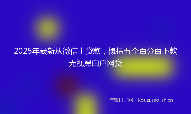2025年最新从微信上贷款，概括五个百分百下款无视黑白户网贷