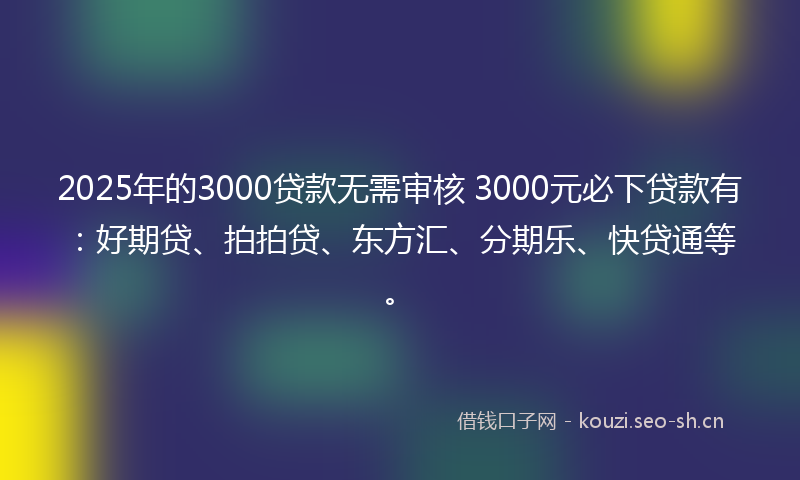 2025年的3000贷款无需审核 3000元必下贷款有：好期贷、拍拍贷、东方汇、分期乐、快贷通等。