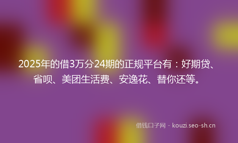 2025年的借3万分24期的正规平台有：好期贷、省呗、美团生活费、安逸花、替你还等。