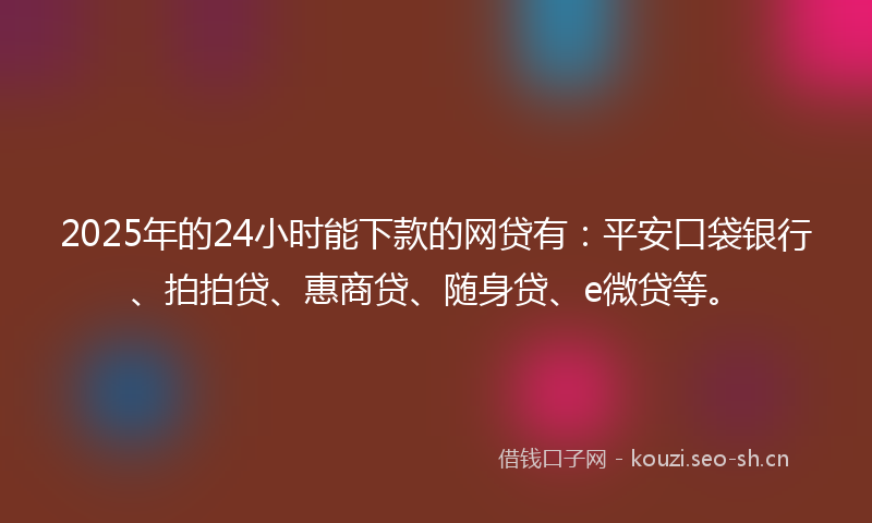 2025年的24小时能下款的网贷有：平安口袋银行、拍拍贷、惠商贷、随身贷、e微贷等。
