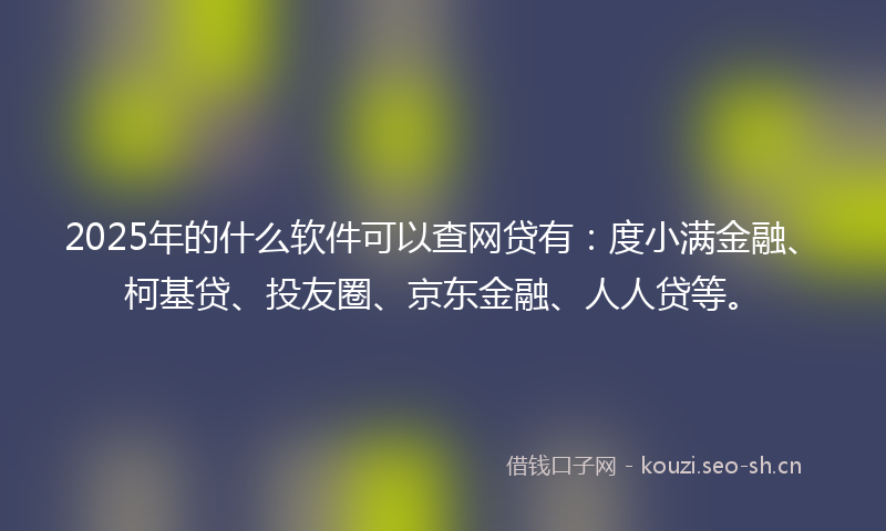 2025年的什么软件可以查网贷有：度小满金融、柯基贷、投友圈、京东金融、人人贷等。