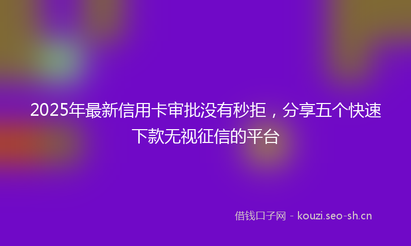 2025年最新信用卡审批没有秒拒，分享五个快速下款无视征信的平台