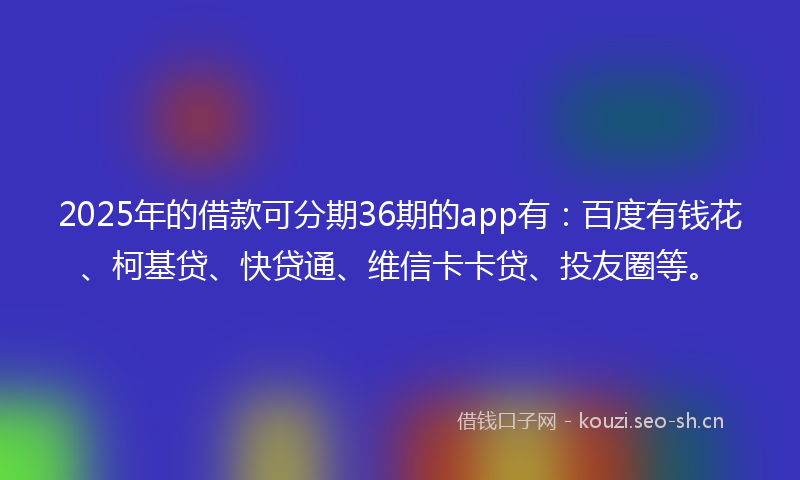 2025年的借款可分期36期的app有:百度有钱花、柯基贷、快贷通、维信卡卡贷、投友圈等。