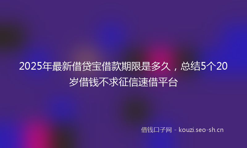 2025年最新借贷宝借款期限是多久，总结5个20岁借钱不求征信速借平台
