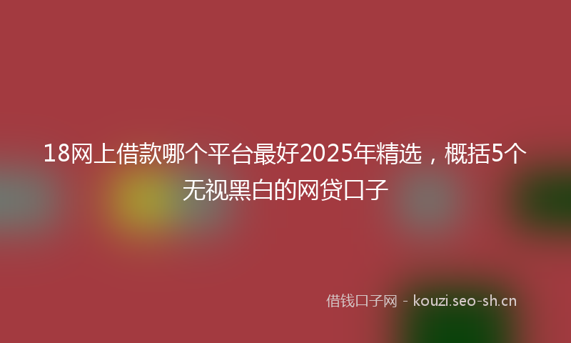 18网上借款哪个平台最好2025年精选，概括5个无视黑白的网贷口子