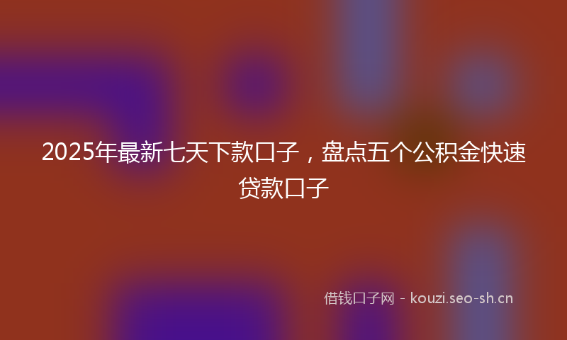 2025年最新七天下款口子，盘点五个公积金快速贷款口子