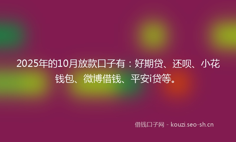 2025年的10月放款口子有：好期贷、还呗、小花钱包、微博借钱、平安i贷等。