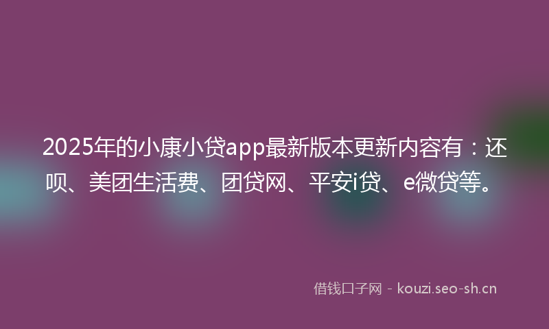 2025年的小康小贷app最新版本更新内容有：还呗、美团生活费、团贷网、平安i贷、e微贷等。