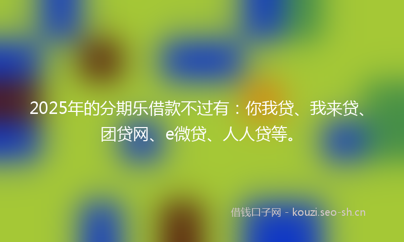 2025年的分期乐借款不过有：你我贷、我来贷、团贷网、e微贷、人人贷等。