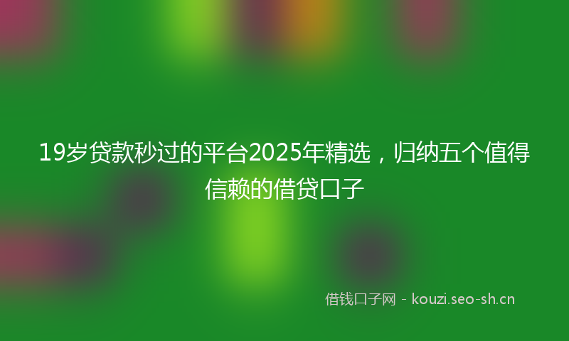 19岁贷款秒过的平台2025年精选，归纳五个值得信赖的借贷口子