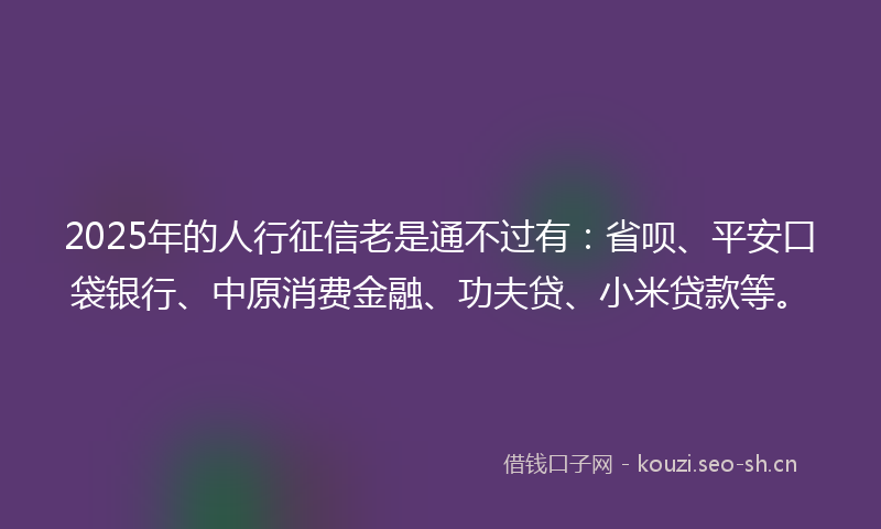 2025年的人行征信老是通不过有：省呗、平安口袋银行、中原消费金融、功夫贷、小米贷款等。