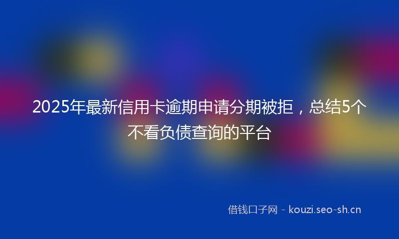 2025年最新信用卡逾期申请分期被拒，总结5个不看负债查询的平台