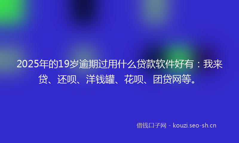 2025年的19岁逾期过用什么贷款软件好有：我来贷、还呗、洋钱罐、花呗、团贷网等。