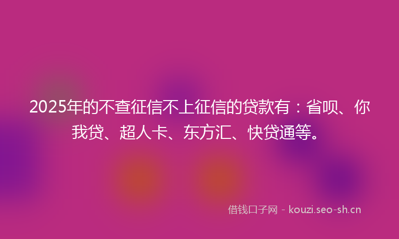 2025年的不查征信不上征信的贷款有：省呗、你我贷、超人卡、东方汇、快贷通等。