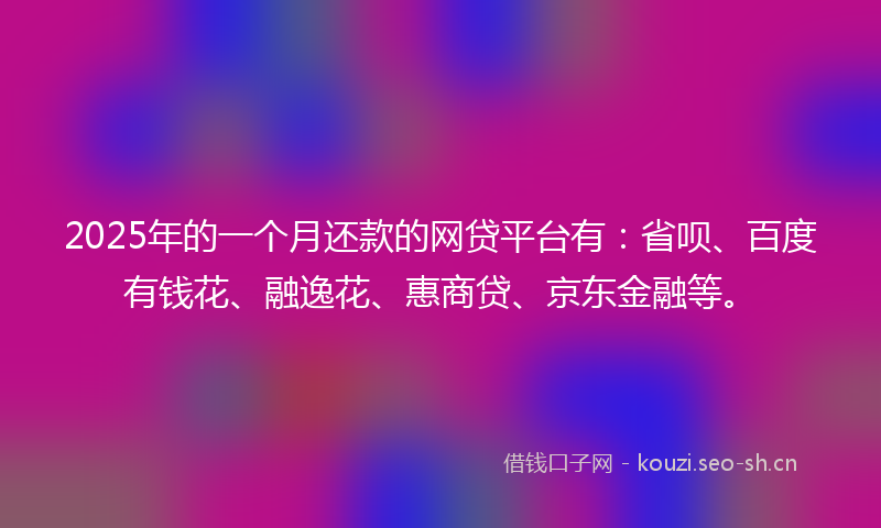 2025年的一个月还款的网贷平台有:省呗、百度有钱花、融逸花、惠商贷、京东金融等。