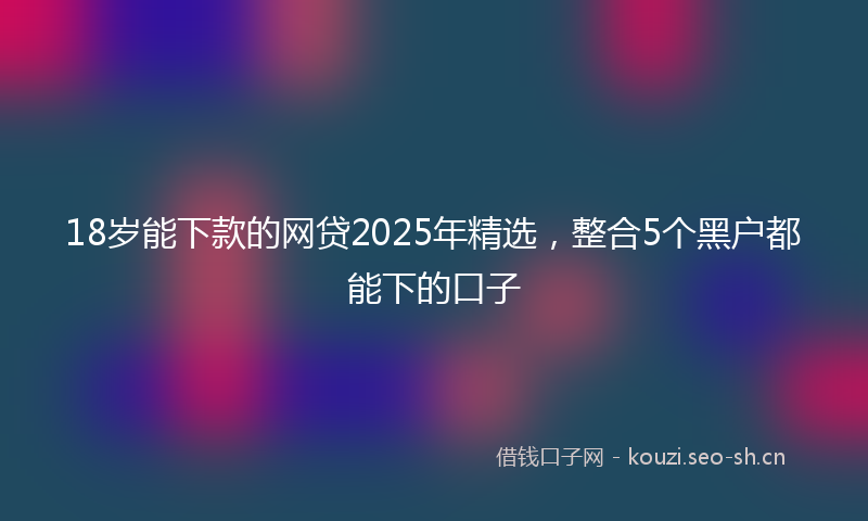 18岁能下款的网贷2025年精选，整合5个黑户都能下的口子