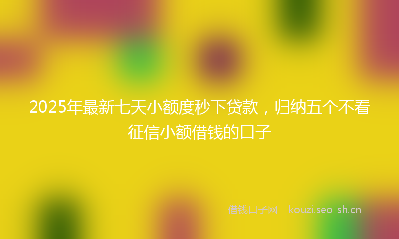 2025年最新七天小额度秒下贷款，归纳五个不看征信小额借钱的口子