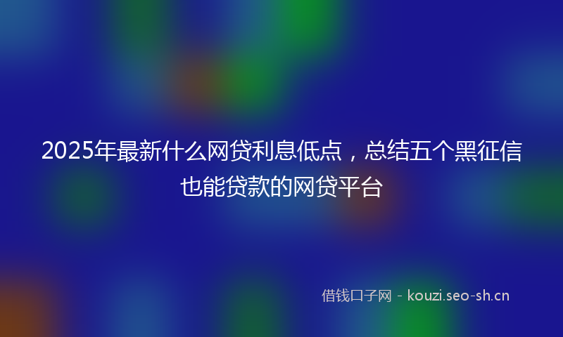 2025年最新什么网贷利息低点，总结五个黑征信也能贷款的网贷平台