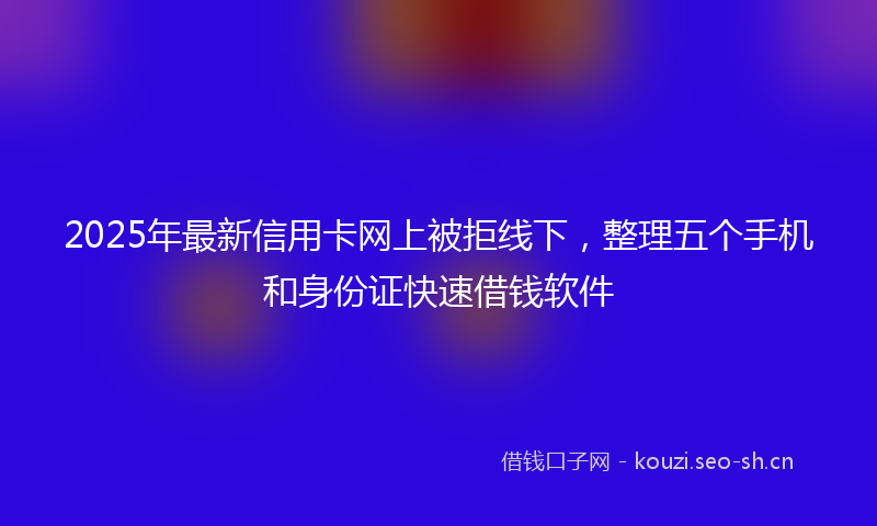 2025年最新信用卡网上被拒线下，整理五个手机和身份证快速借钱软件
