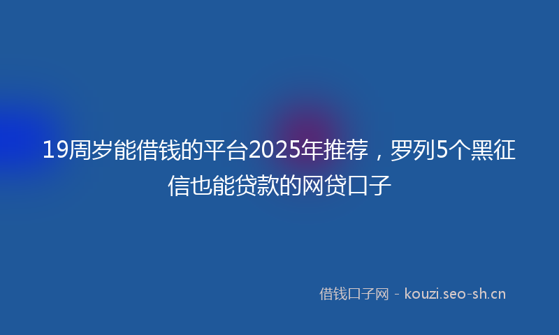 19周岁能借钱的平台2025年推荐，罗列5个黑征信也能贷款的网贷口子